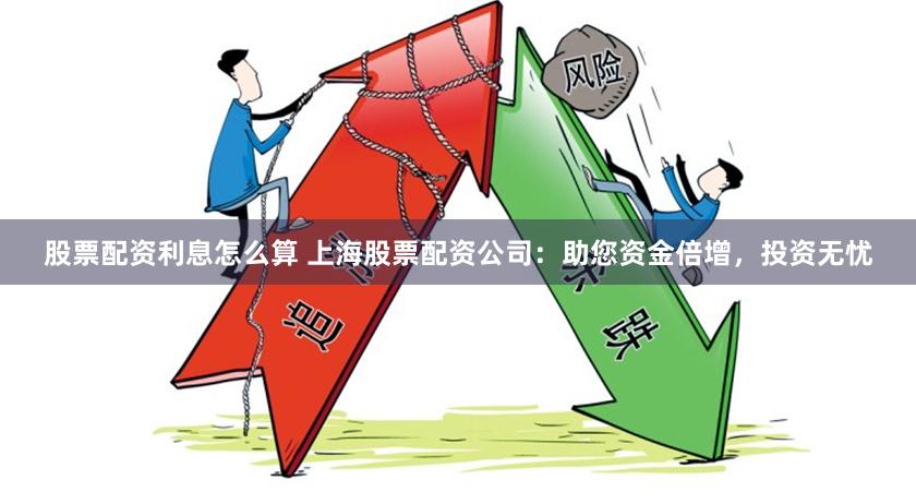 股票配资利息怎么算 上海股票配资公司：助您资金倍增，投资无忧