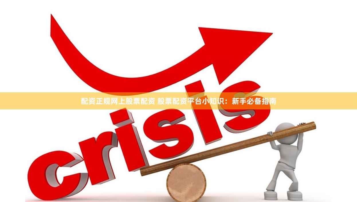 配资正规网上股票配资 股票配资平台小知识：新手必备指南