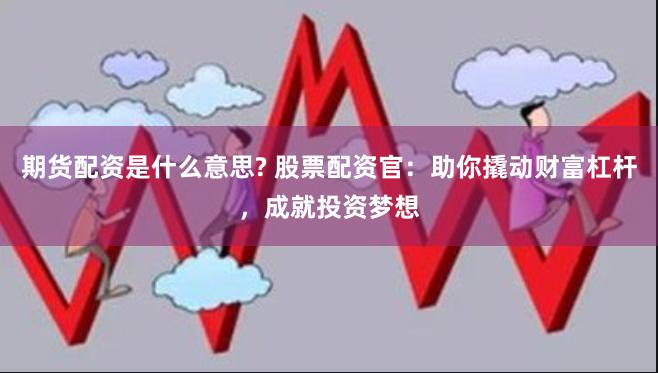 期货配资是什么意思? 股票配资官：助你撬动财富杠杆，成就投资梦想