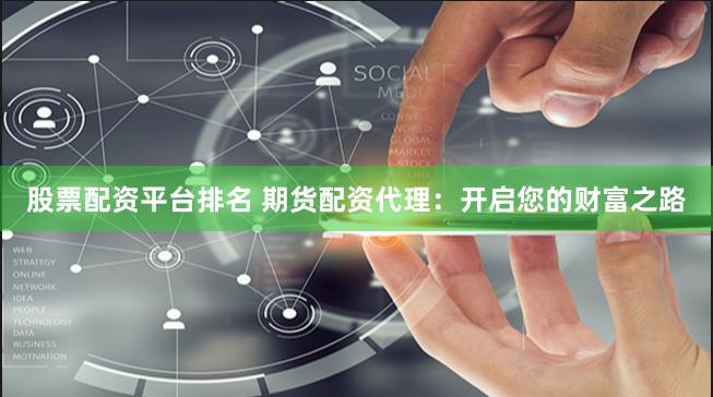 股票配资平台排名 期货配资代理：开启您的财富之路