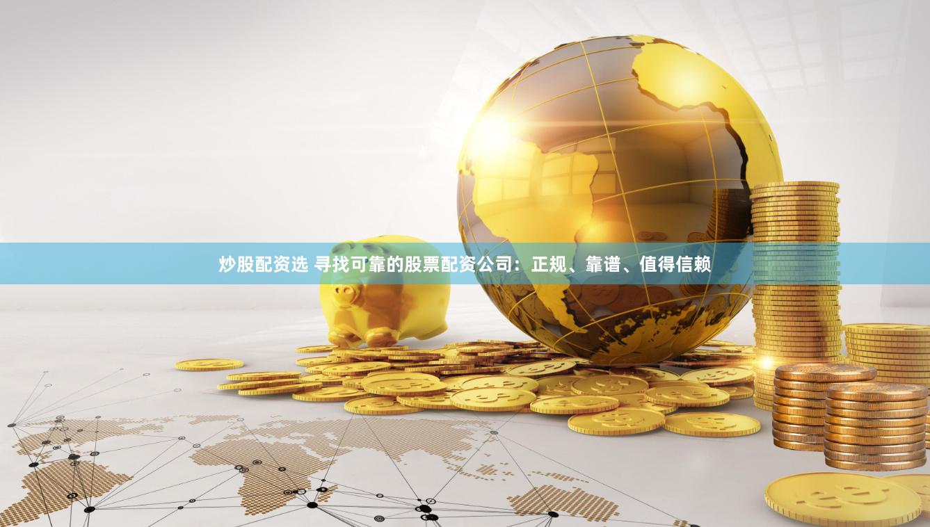 炒股配资选 寻找可靠的股票配资公司：正规、靠谱、值得信赖