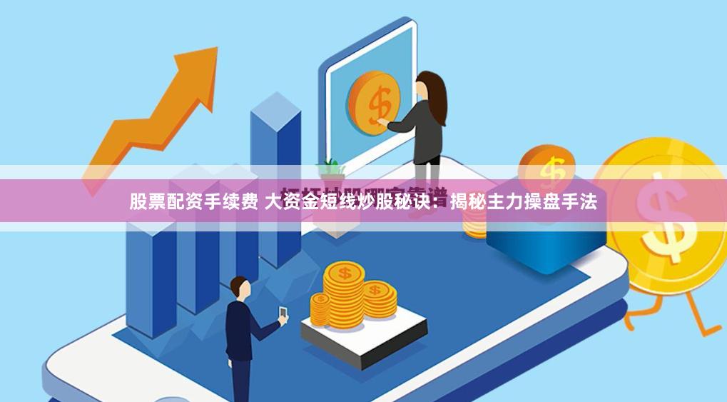 股票配资手续费 大资金短线炒股秘诀：揭秘主力操盘手法