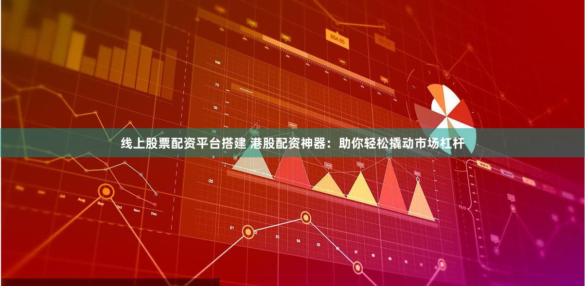 线上股票配资平台搭建 港股配资神器：助你轻松撬动市场杠杆