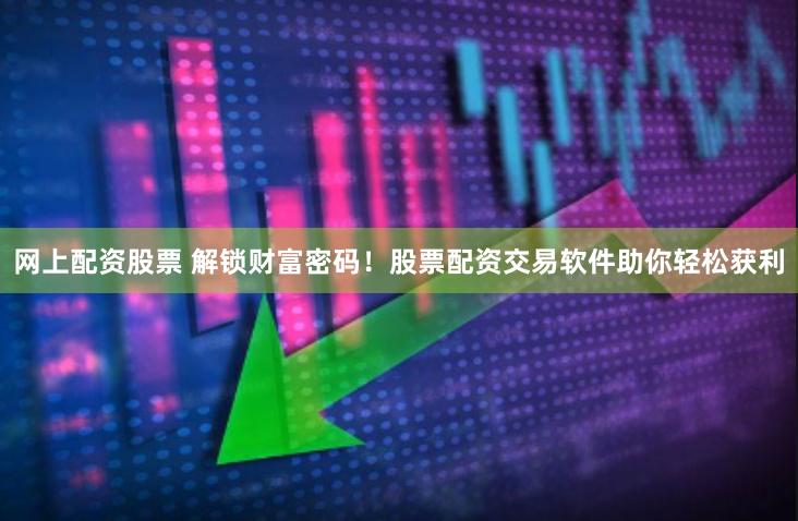 网上配资股票 解锁财富密码！股票配资交易软件助你轻松获利