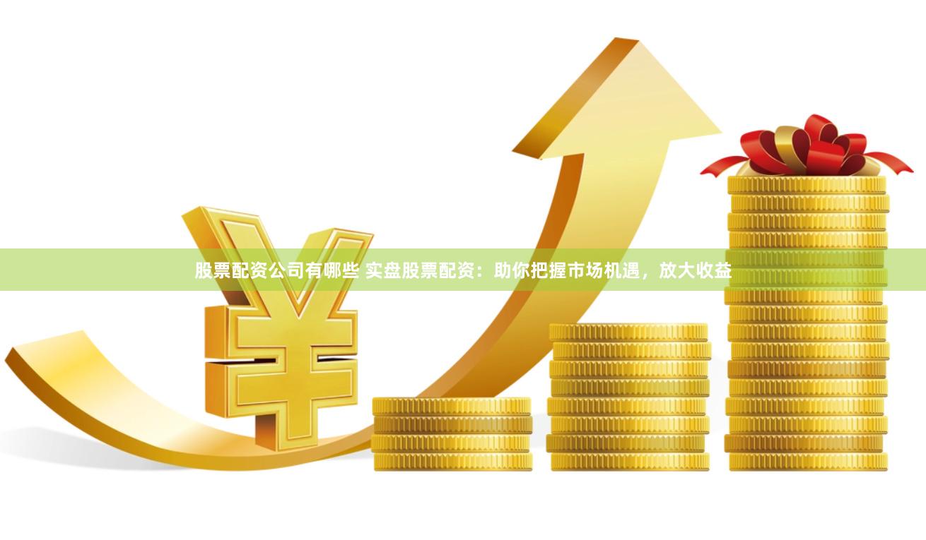 股票配资公司有哪些 实盘股票配资：助你把握市场机遇，放大收益