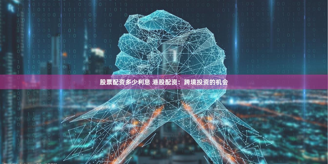 股票配资多少利息 港股配资：跨境投资的机会
