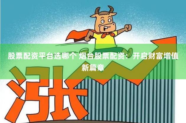 股票配资平台选哪个 烟台股票配资：开启财富增值新篇章