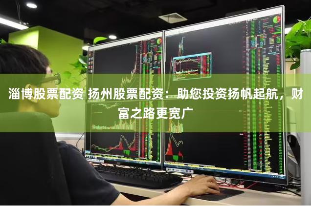 淄博股票配资 扬州股票配资：助您投资扬帆起航，财富之路更宽广