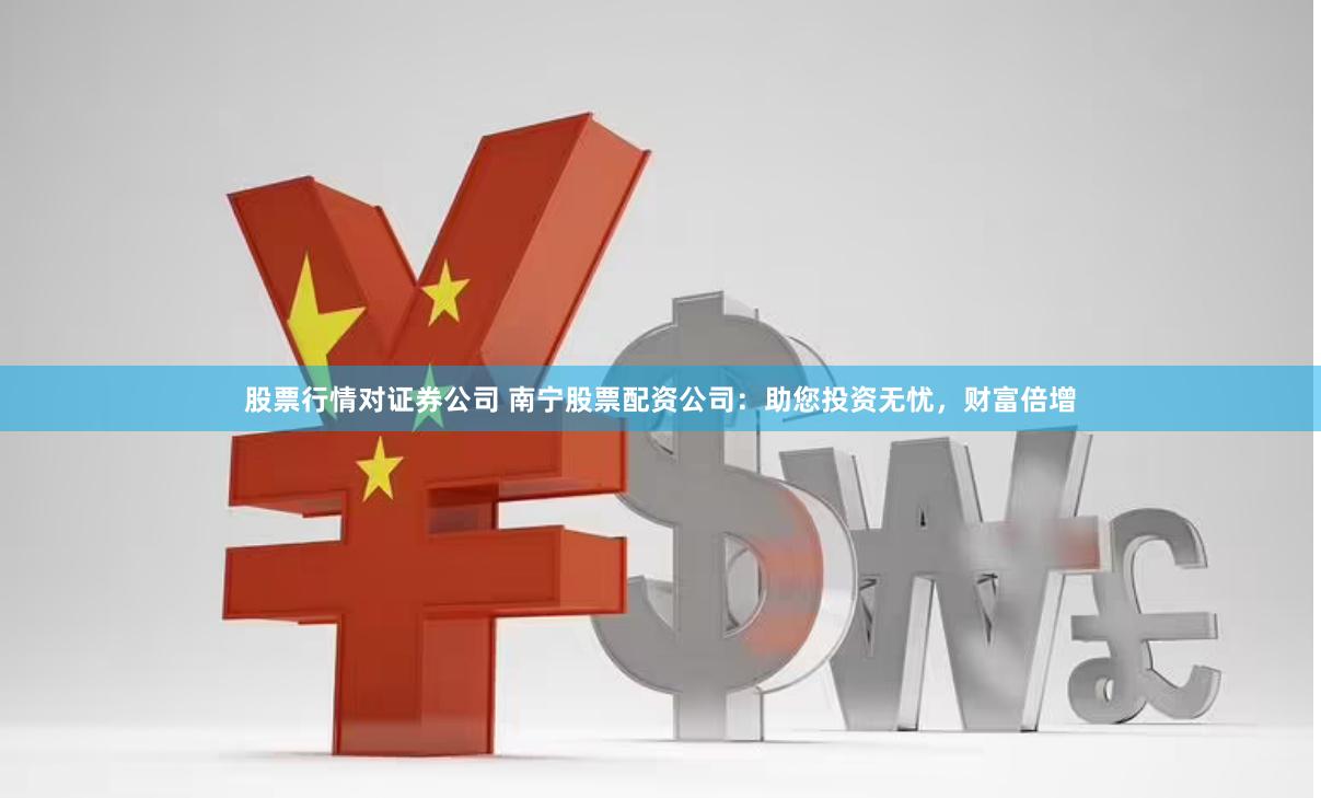 股票行情对证券公司 南宁股票配资公司：助您投资无忧，财富倍增