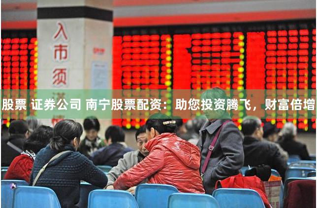 股票 证券公司 南宁股票配资：助您投资腾飞，财富倍增