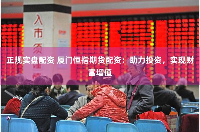 正规实盘配资 厦门恒指期货配资：助力投资，实现财富增值