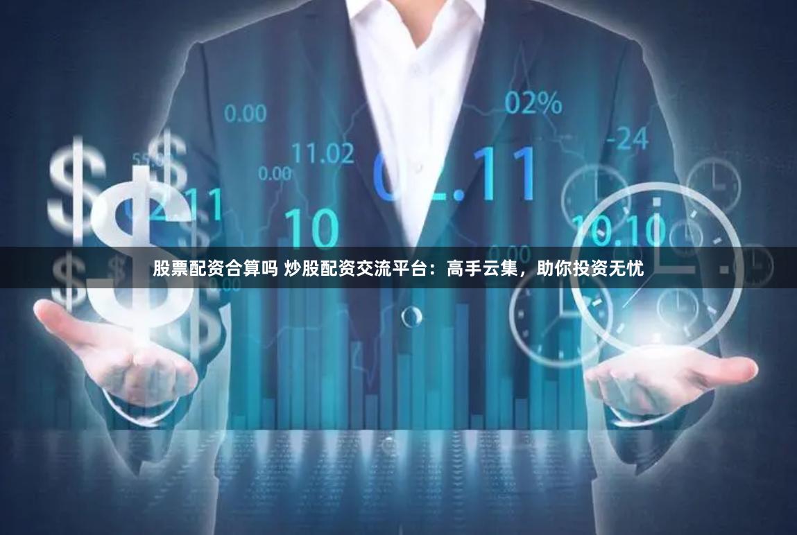 股票配资合算吗 炒股配资交流平台：高手云集，助你投资无忧
