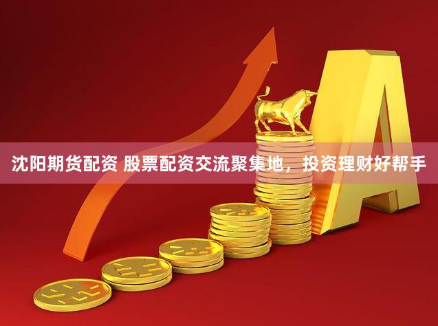 沈阳期货配资 股票配资交流聚集地，投资理财好帮手