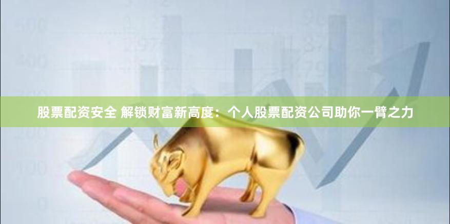 股票配资安全 解锁财富新高度：个人股票配资公司助你一臂之力