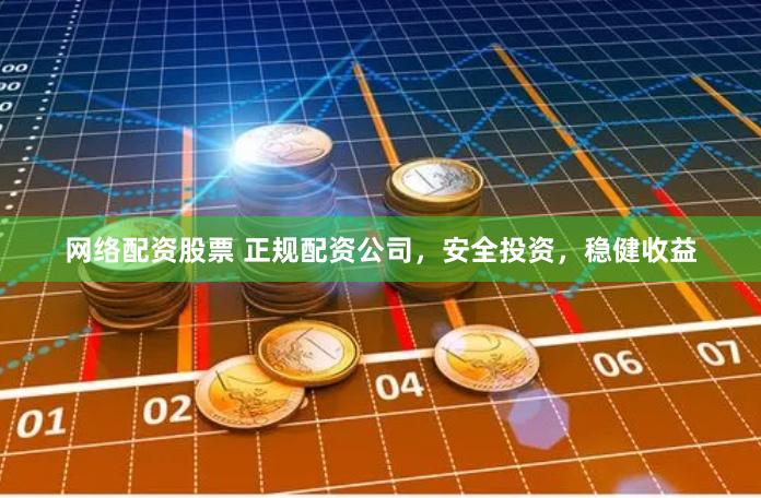 网络配资股票 正规配资公司，安全投资，稳健收益