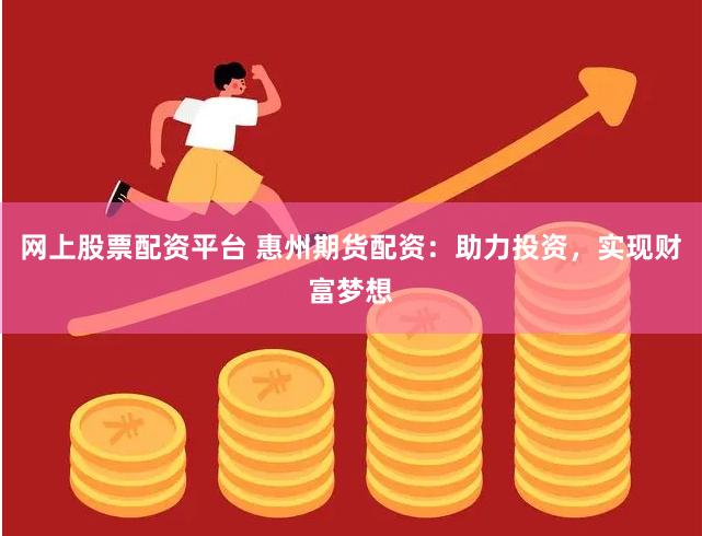 网上股票配资平台 惠州期货配资：助力投资，实现财富梦想