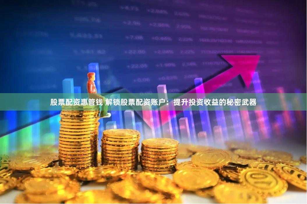 股票配资惠管钱 解锁股票配资账户：提升投资收益的秘密武器