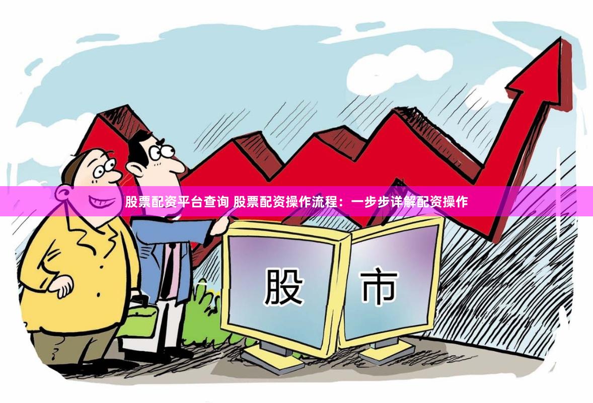 股票配资平台查询 股票配资操作流程：一步步详解配资操作